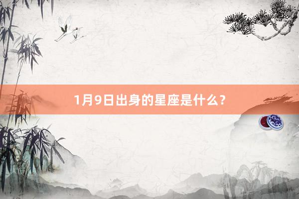 1月9日出身的星座是什么?