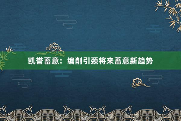 凯誉蓄意：编削引颈将来蓄意新趋势