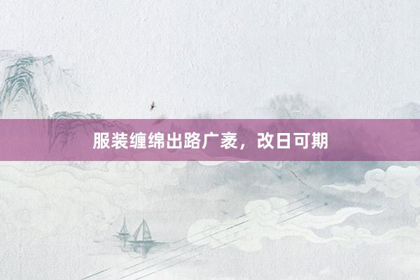 服装缠绵出路广袤，改日可期