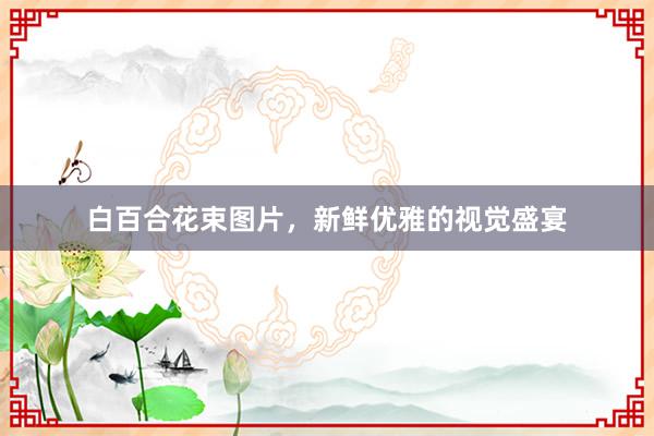 白百合花束图片，新鲜优雅的视觉盛宴