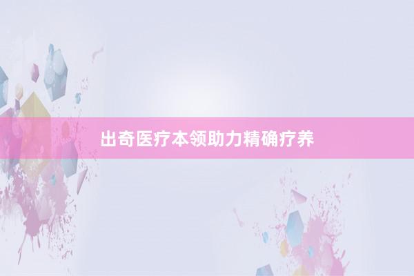 出奇医疗本领助力精确疗养