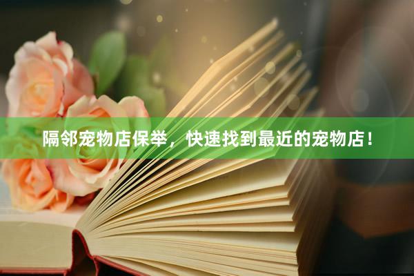 隔邻宠物店保举，快速找到最近的宠物店！